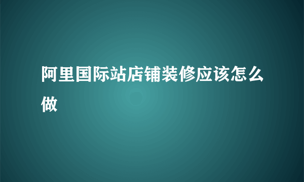 阿里国际站店铺装修应该怎么做