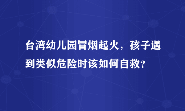 台湾幼儿园冒烟起火，孩子遇到类似危险时该如何自救？