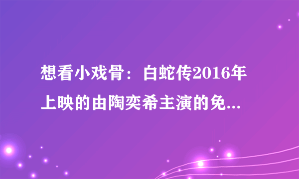 想看小戏骨：白蛇传2016年上映的由陶奕希主演的免费高清资源