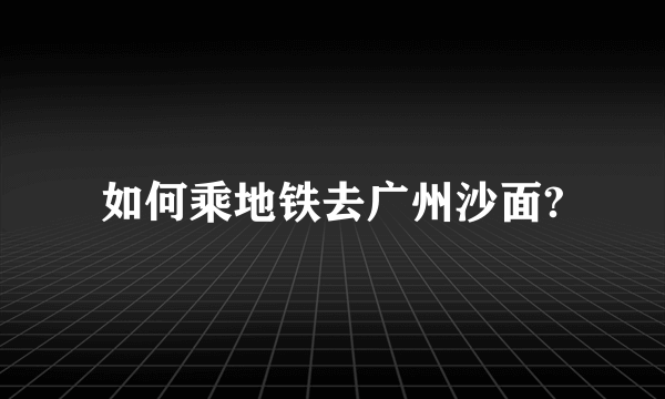 如何乘地铁去广州沙面?