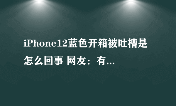 iPhone12蓝色开箱被吐槽是怎么回事 网友：有点山寨机的味道