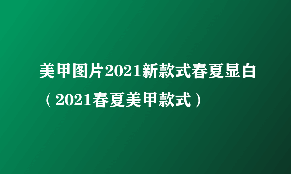 美甲图片2021新款式春夏显白（2021春夏美甲款式）