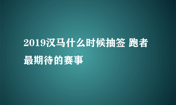 2019汉马什么时候抽签 跑者最期待的赛事