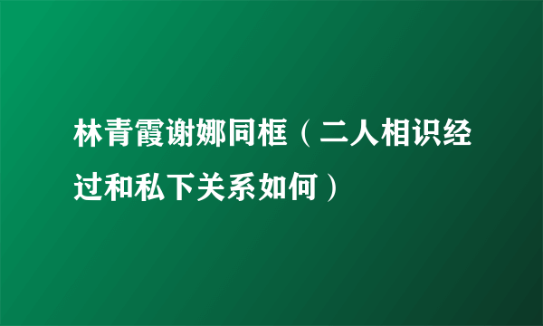 林青霞谢娜同框（二人相识经过和私下关系如何）