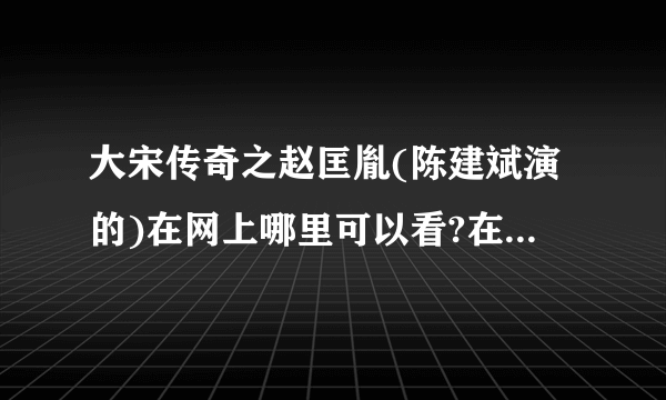 大宋传奇之赵匡胤(陈建斌演的)在网上哪里可以看?在线等急求。不知道别乱回答？