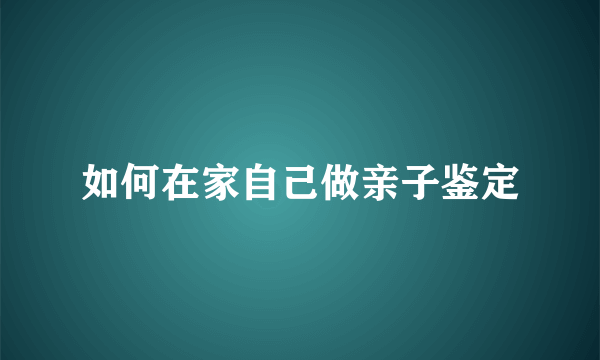 如何在家自己做亲子鉴定