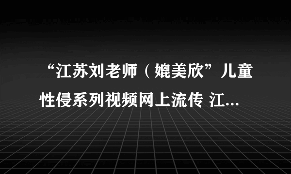 “江苏刘老师（媲美欣”儿童性侵系列视频网上流传 江苏网警展开调查）