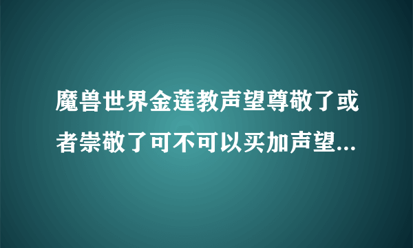 魔兽世界金莲教声望尊敬了或者崇敬了可不可以买加声望的战袍什么的？尊敬了还要刷多久崇拜