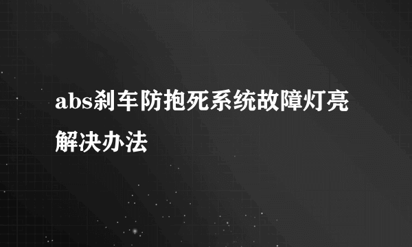 abs刹车防抱死系统故障灯亮解决办法