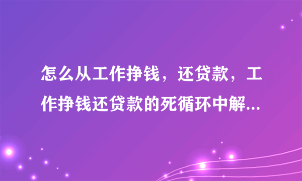 怎么从工作挣钱，还贷款，工作挣钱还贷款的死循环中解脱出来？