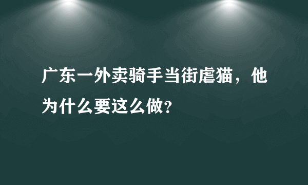 广东一外卖骑手当街虐猫，他为什么要这么做？