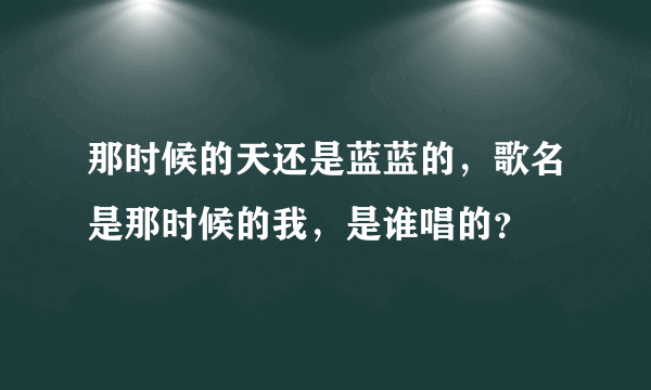 那时候的天还是蓝蓝的，歌名是那时候的我，是谁唱的？