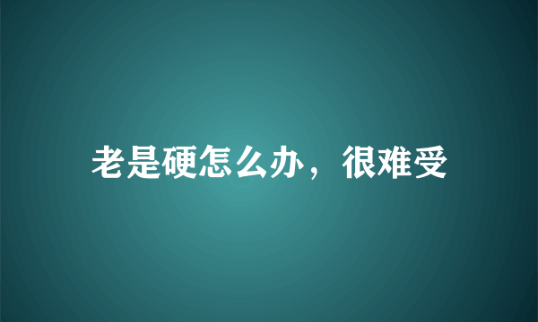 老是硬怎么办，很难受