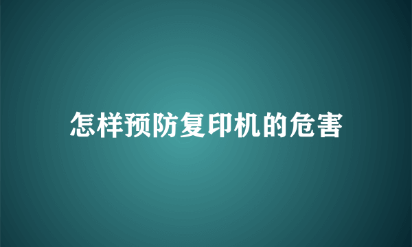 怎样预防复印机的危害