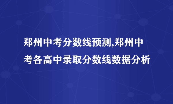 郑州中考分数线预测,郑州中考各高中录取分数线数据分析