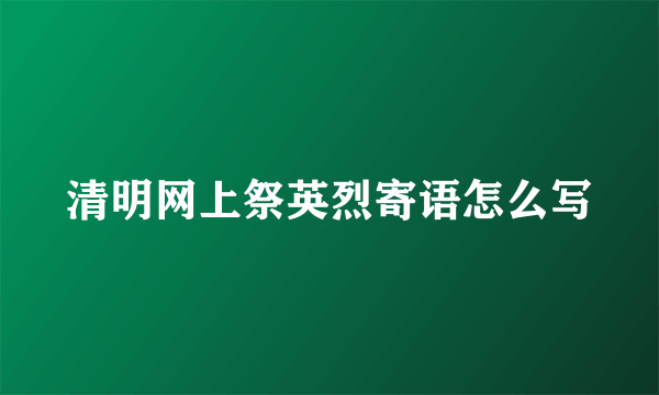 清明网上祭英烈寄语怎么写