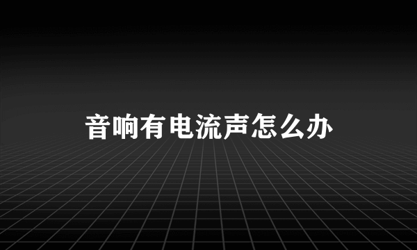 音响有电流声怎么办