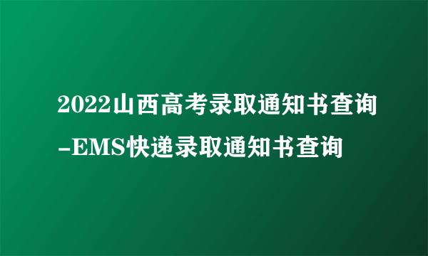 2022山西高考录取通知书查询-EMS快递录取通知书查询