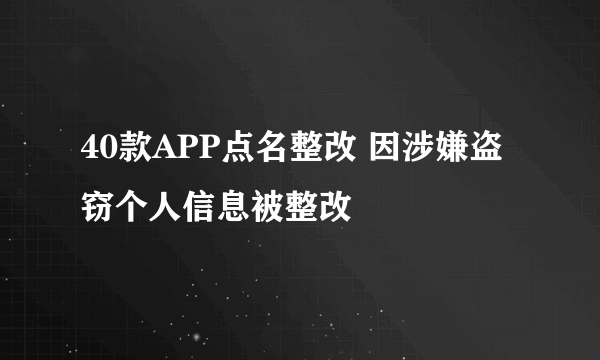 40款APP点名整改 因涉嫌盗窃个人信息被整改