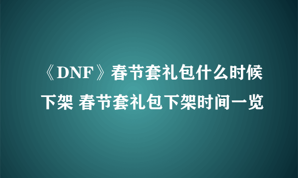 《DNF》春节套礼包什么时候下架 春节套礼包下架时间一览