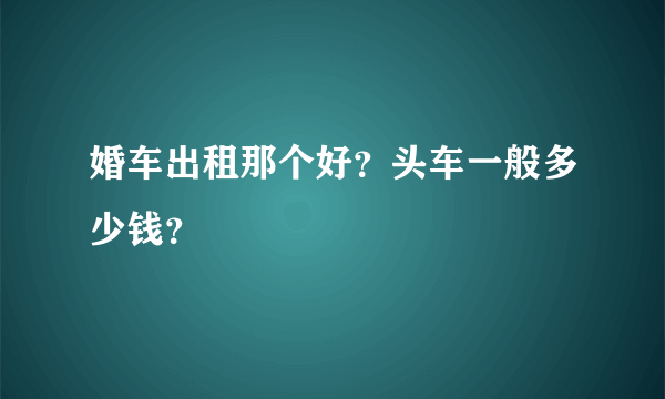 婚车出租那个好？头车一般多少钱？