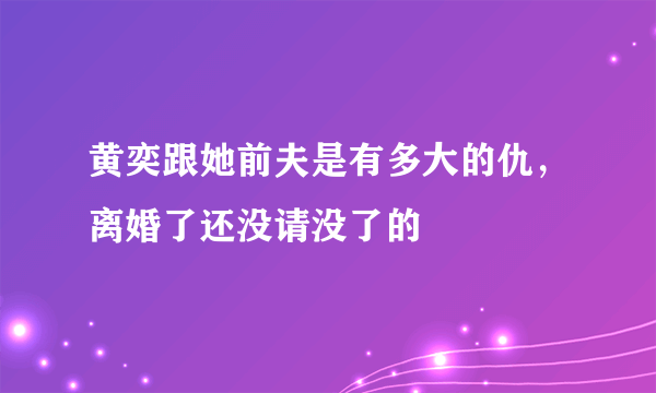 黄奕跟她前夫是有多大的仇，离婚了还没请没了的