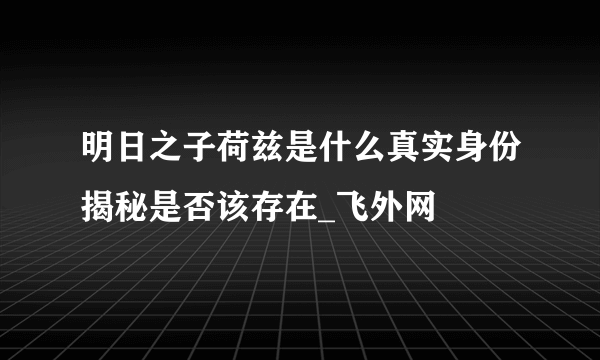 明日之子荷兹是什么真实身份揭秘是否该存在_飞外网