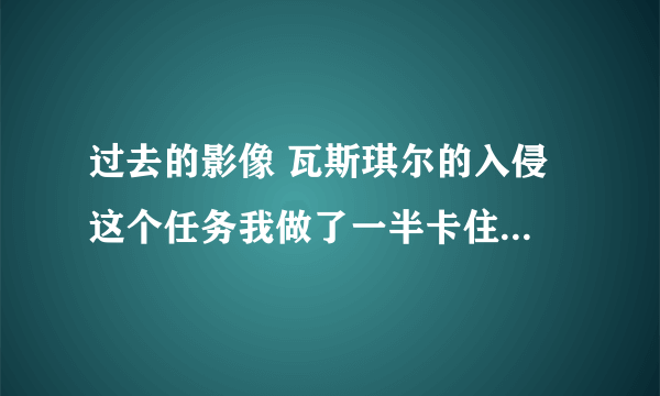 过去的影像 瓦斯琪尔的入侵 这个任务我做了一半卡住了，怎么办？