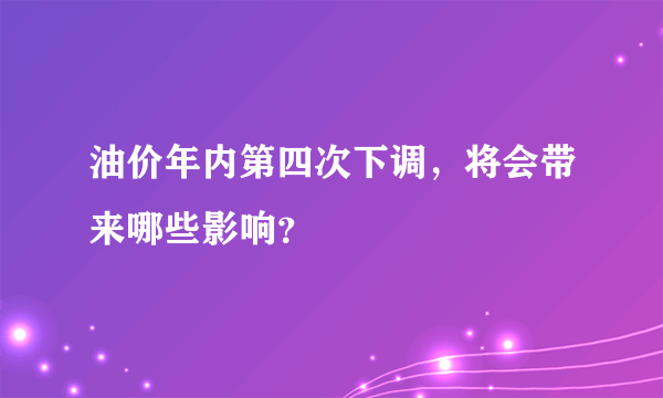 油价年内第四次下调，将会带来哪些影响？