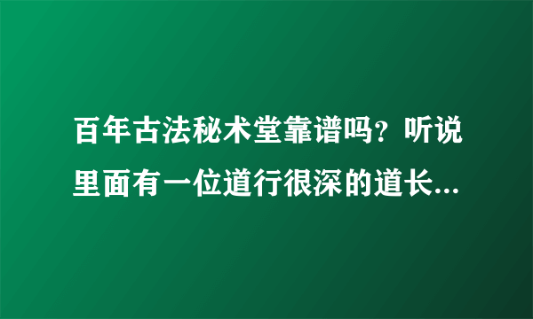 百年古法秘术堂靠谱吗？听说里面有一位道行很深的道长？有谁知道的吗？