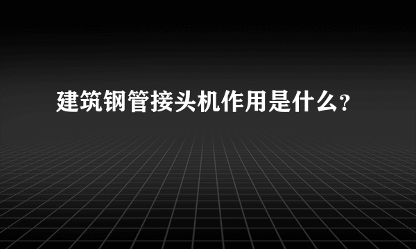 建筑钢管接头机作用是什么？