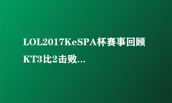 LOL2017KeSPA杯赛事回顾 KT3比2击败LZ获冠军