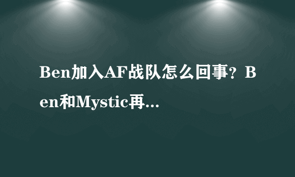 Ben加入AF战队怎么回事？Ben和Mystic再搭档圆梦了！