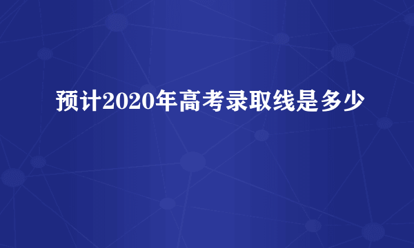 预计2020年高考录取线是多少