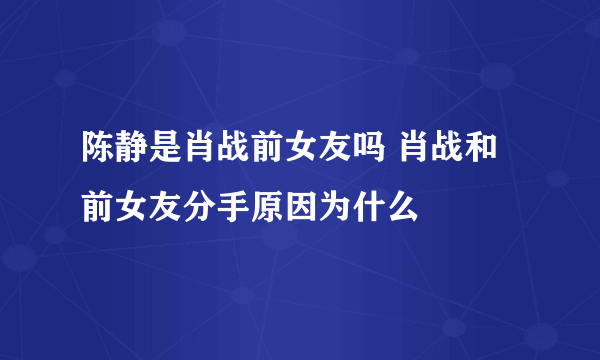 陈静是肖战前女友吗 肖战和前女友分手原因为什么