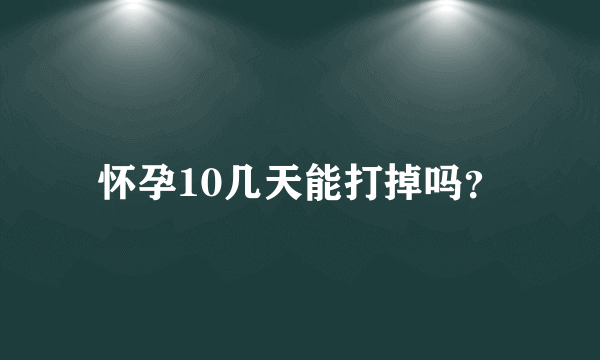 怀孕10几天能打掉吗？