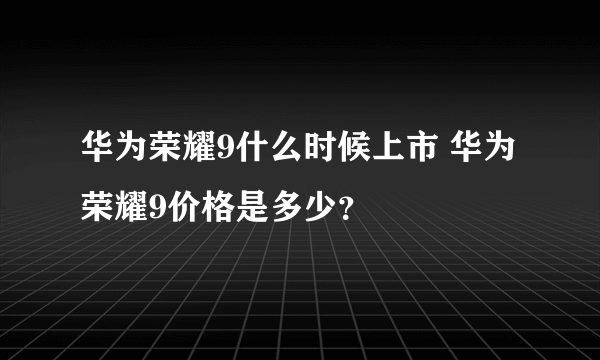 华为荣耀9什么时候上市 华为荣耀9价格是多少？