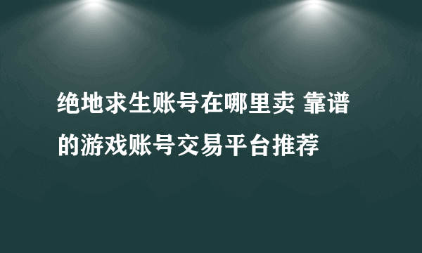 绝地求生账号在哪里卖 靠谱的游戏账号交易平台推荐