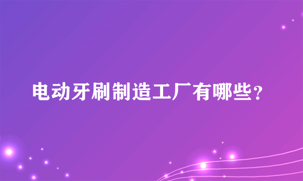 电动牙刷制造工厂有哪些？