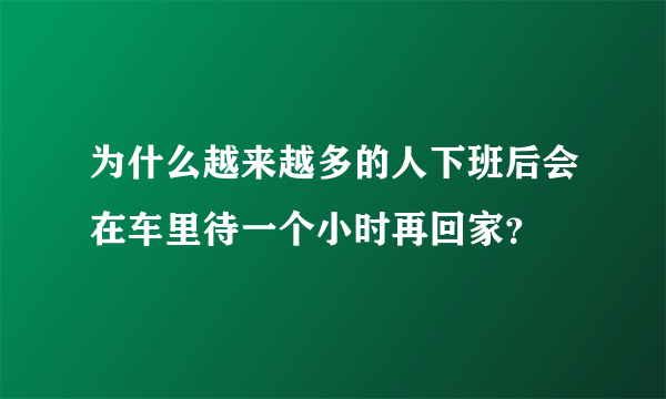 为什么越来越多的人下班后会在车里待一个小时再回家？