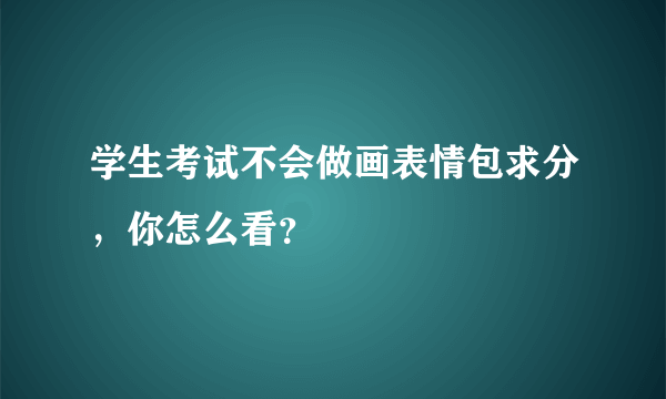 学生考试不会做画表情包求分，你怎么看？