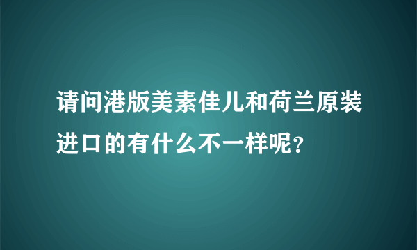 请问港版美素佳儿和荷兰原装进口的有什么不一样呢？