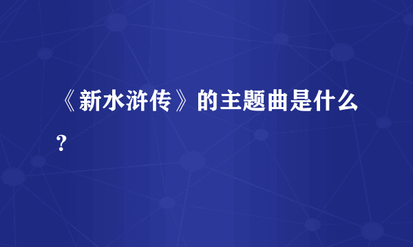 《新水浒传》的主题曲是什么？