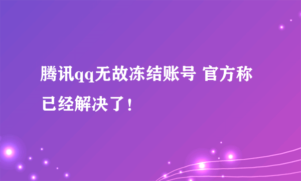 腾讯qq无故冻结账号 官方称已经解决了！