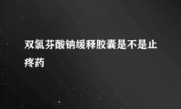 双氯芬酸钠缓释胶囊是不是止疼药