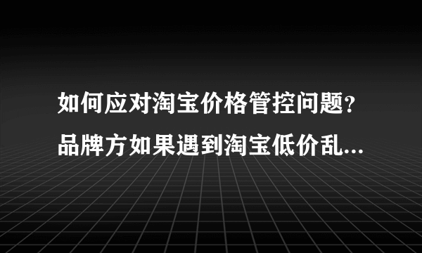 如何应对淘宝价格管控问题？品牌方如果遇到淘宝低价乱价窜货该怎么办？