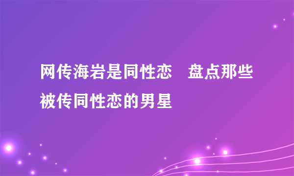 网传海岩是同性恋   盘点那些被传同性恋的男星