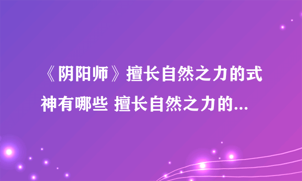 《阴阳师》擅长自然之力的式神有哪些 擅长自然之力的式神一览