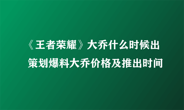 《王者荣耀》大乔什么时候出 策划爆料大乔价格及推出时间