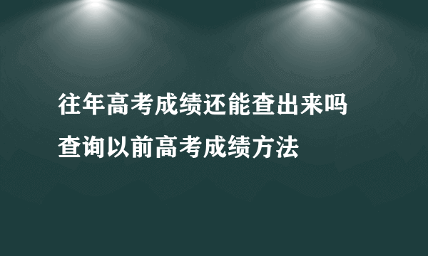 往年高考成绩还能查出来吗  查询以前高考成绩方法